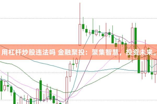 用杠杆炒股违法吗 金融聚投：聚集智慧，投资未来。