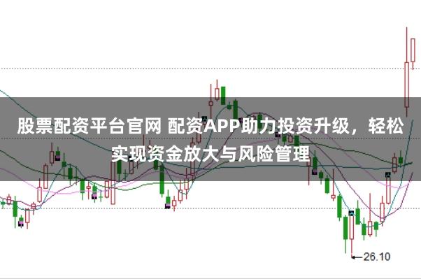 股票配资平台官网 配资APP助力投资升级，轻松实现资金放大与风险管理