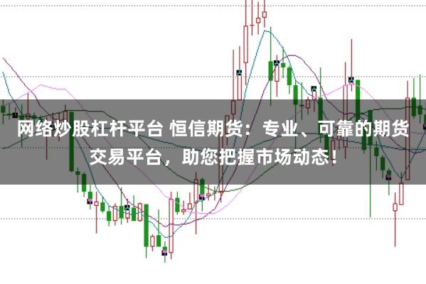 网络炒股杠杆平台 恒信期货：专业、可靠的期货交易平台，助您把握市场动态！