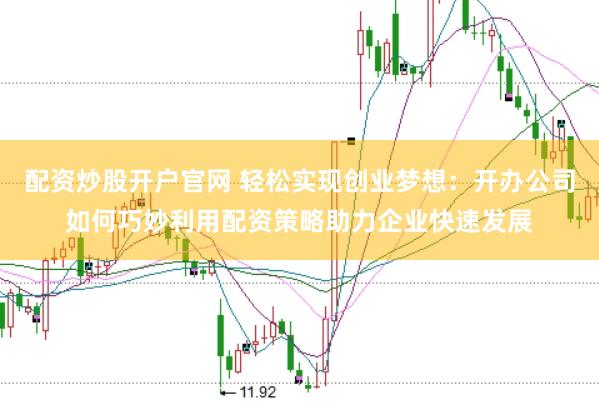 配资炒股开户官网 轻松实现创业梦想：开办公司如何巧妙利用配资策略助力企业快速发展
