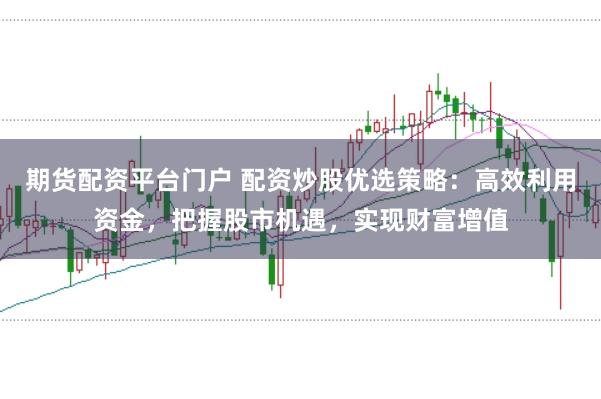 期货配资平台门户 配资炒股优选策略：高效利用资金，把握股市机遇，实现财富增值