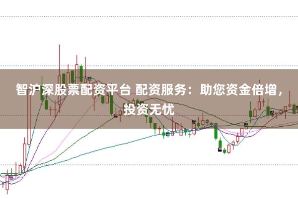 智沪深股票配资平台 配资服务：助您资金倍增，投资无忧