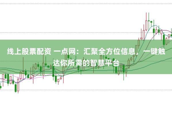 线上股票配资 一点网：汇聚全方位信息，一键触达你所需的智慧平台