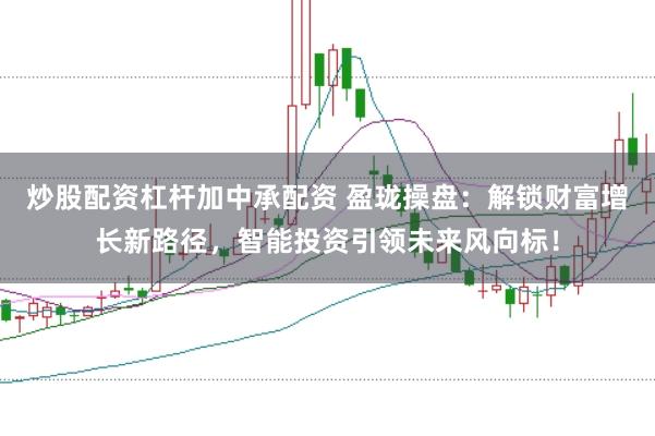 炒股配资杠杆加中承配资 盈珑操盘：解锁财富增长新路径，智能投资引领未来风向标！