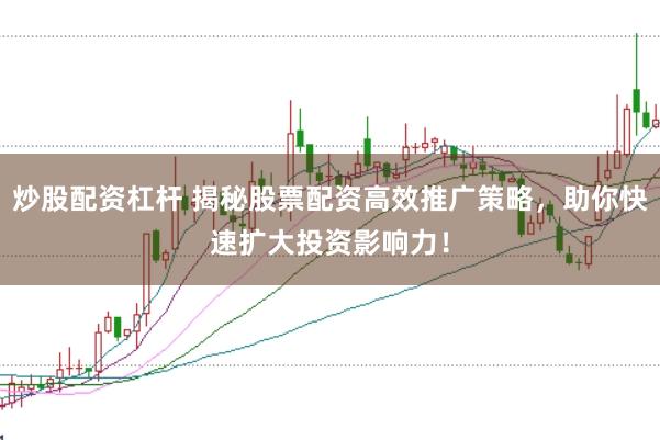 炒股配资杠杆 揭秘股票配资高效推广策略，助你快速扩大投资影响力！