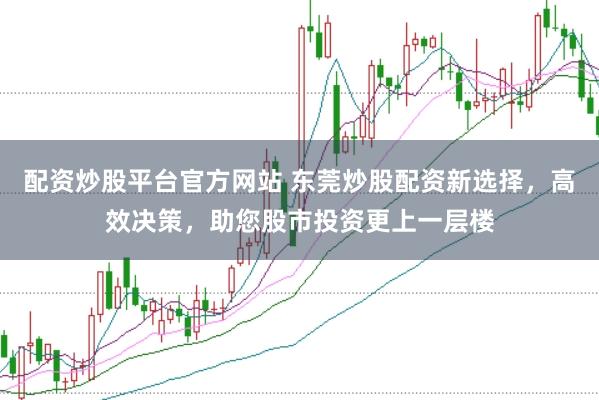 配资炒股平台官方网站 东莞炒股配资新选择，高效决策，助您股市投资更上一层楼