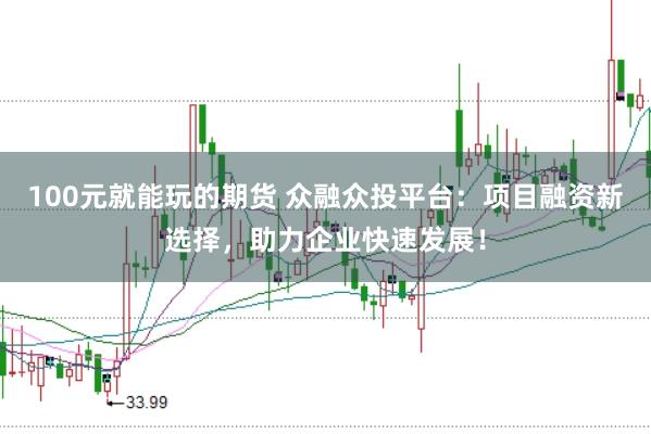 100元就能玩的期货 众融众投平台：项目融资新选择，助力企业快速发展！