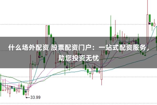 什么场外配资 股票配资门户：一站式配资服务，助您投资无忧