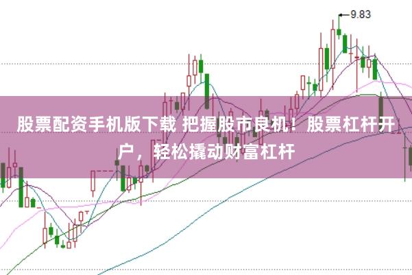 股票配资手机版下载 把握股市良机！股票杠杆开户，轻松撬动财富杠杆