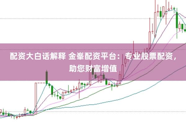 配资大白话解释 金峯配资平台：专业股票配资，助您财富增值