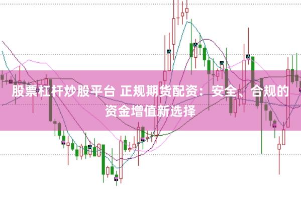 股票杠杆炒股平台 正规期货配资：安全、合规的资金增值新选择