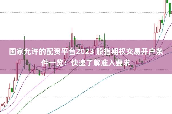 国家允许的配资平台2023 股指期权交易开户条件一览：快速了解准入要求
