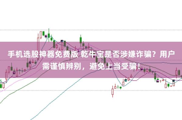 手机选股神器免费版 乾牛宝是否涉嫌诈骗？用户需谨慎辨别，避免上当受骗！
