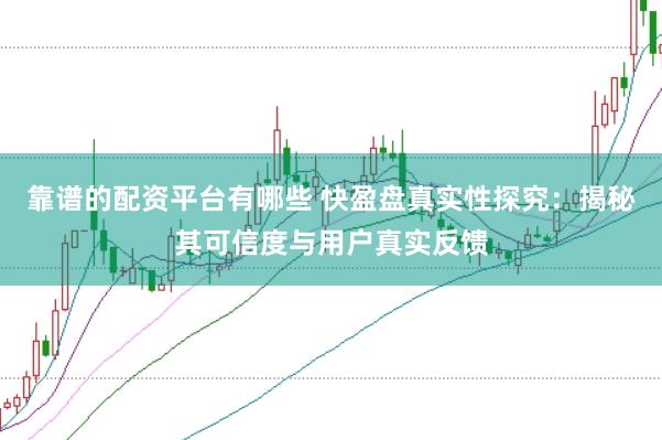 靠谱的配资平台有哪些 快盈盘真实性探究：揭秘其可信度与用户真实反馈