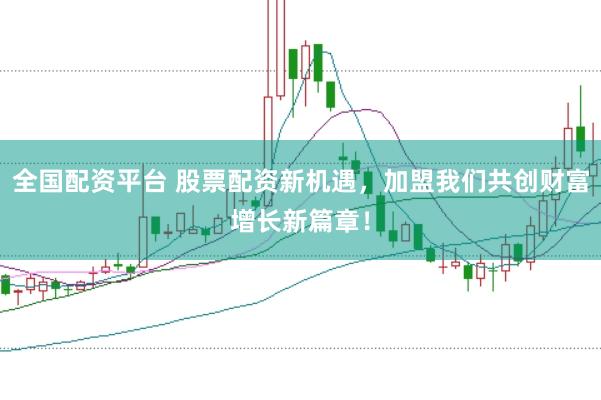 全国配资平台 股票配资新机遇，加盟我们共创财富增长新篇章！