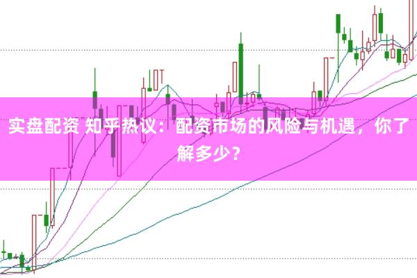 实盘配资 知乎热议：配资市场的风险与机遇，你了解多少？