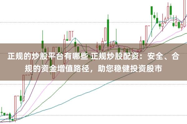 正规的炒股平台有哪些 正规炒股配资：安全、合规的资金增值路径，助您稳健投资股市
