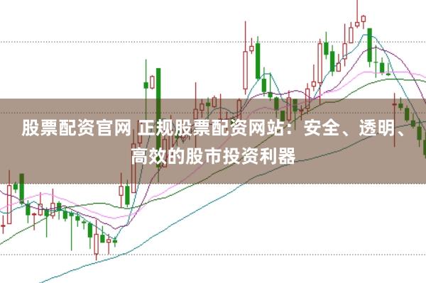股票配资官网 正规股票配资网站：安全、透明、高效的股市投资利器