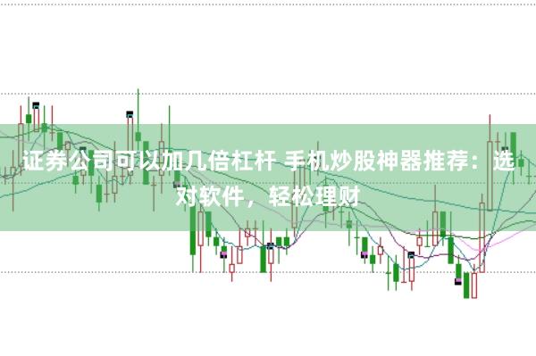 证券公司可以加几倍杠杆 手机炒股神器推荐：选对软件，轻松理财