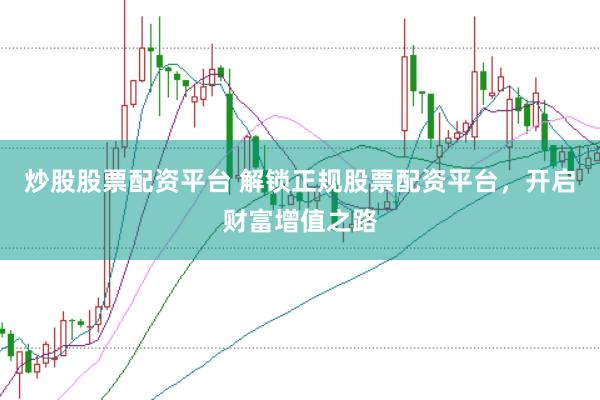 炒股股票配资平台 解锁正规股票配资平台，开启财富增值之路