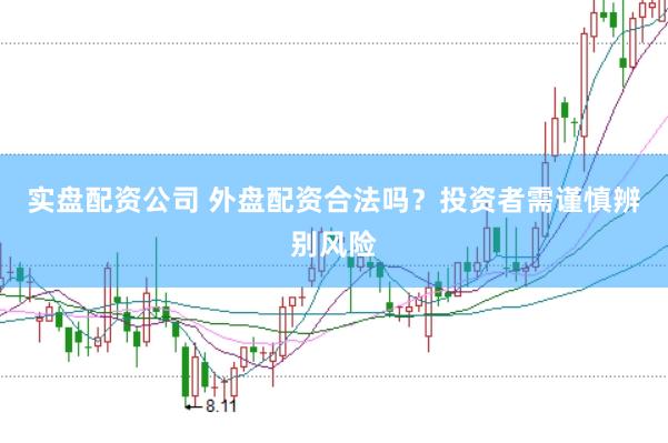 实盘配资公司 外盘配资合法吗？投资者需谨慎辨别风险