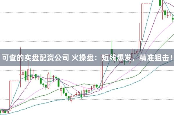 可查的实盘配资公司 火操盘：短线爆发，精准狙击！