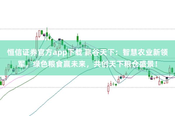 恒信证券官方app下载 赢谷天下：智慧农业新领军，绿色粮食赢未来，共创天下粮仓盛景！