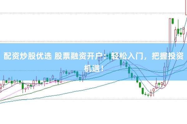 配资炒股优选 股票融资开户：轻松入门，把握投资机遇！
