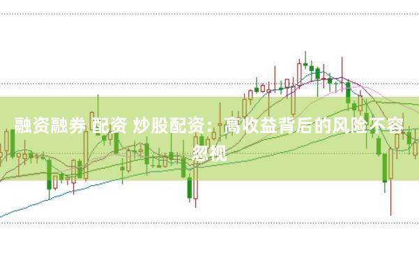 融资融券 配资 炒股配资：高收益背后的风险不容忽视