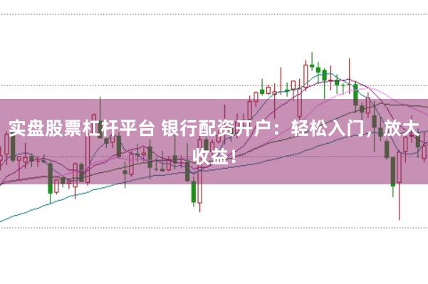 实盘股票杠杆平台 银行配资开户：轻松入门，放大收益！