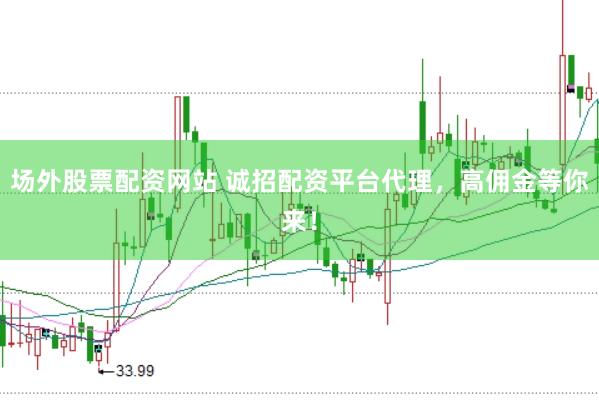 场外股票配资网站 诚招配资平台代理，高佣金等你来！
