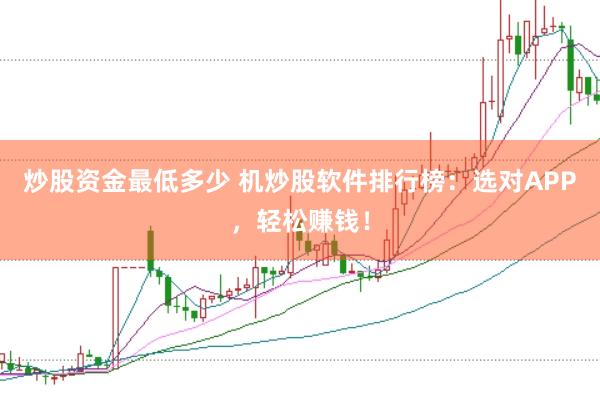 炒股资金最低多少 机炒股软件排行榜：选对APP，轻松赚钱！