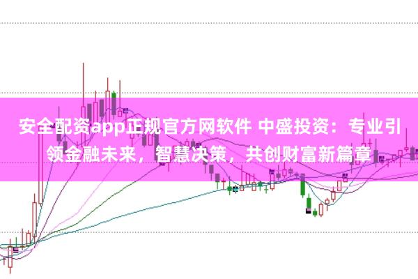 安全配资app正规官方网软件 中盛投资：专业引领金融未来，智慧决策，共创财富新篇章