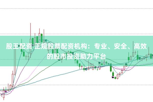 股王配资 正规股票配资机构：专业、安全、高效的股市投资助力平台