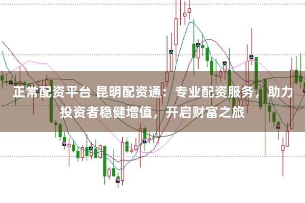 正常配资平台 昆明配资通：专业配资服务，助力投资者稳健增值，开启财富之旅