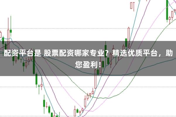 配资平台是 股票配资哪家专业？精选优质平台，助您盈利！