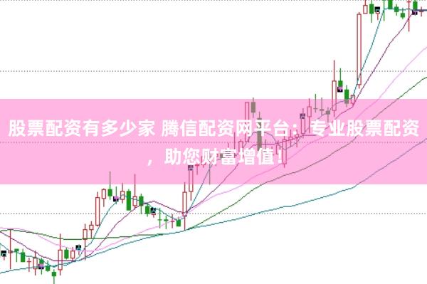 股票配资有多少家 腾信配资网平台：专业股票配资，助您财富增值！