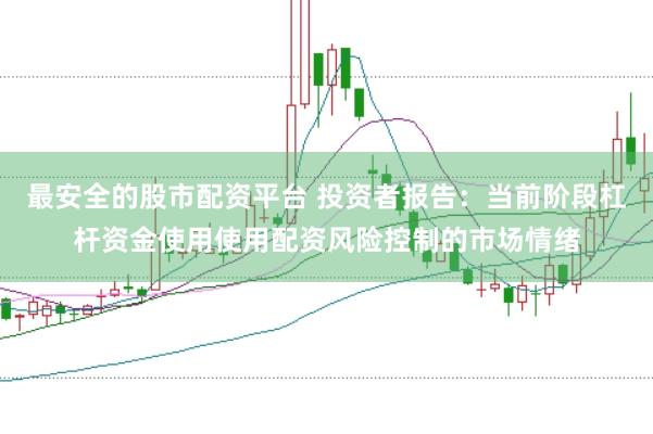 最安全的股市配资平台 投资者报告：当前阶段杠杆资金使用使用配资风险控制的市场情绪