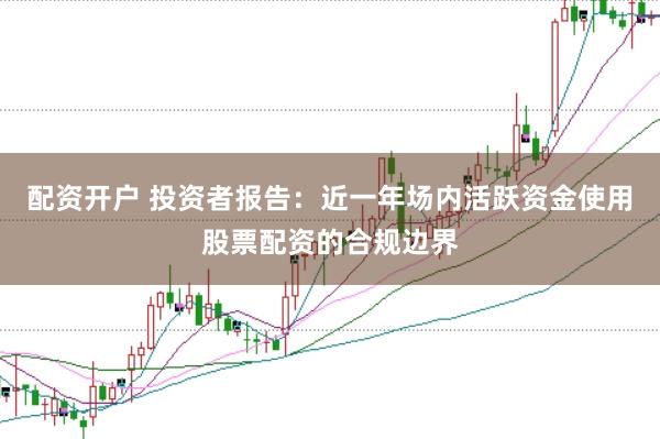 配资开户 投资者报告：近一年场内活跃资金使用股票配资的合规边界