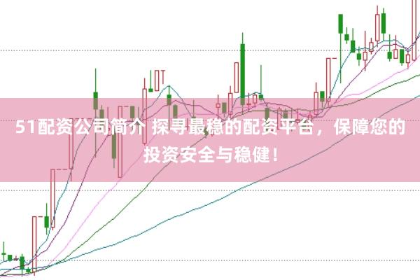 51配资公司简介 探寻最稳的配资平台，保障您的投资安全与稳健！