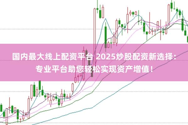 国内最大线上配资平台 2025炒股配资新选择：专业平台助您轻松实现资产增值！