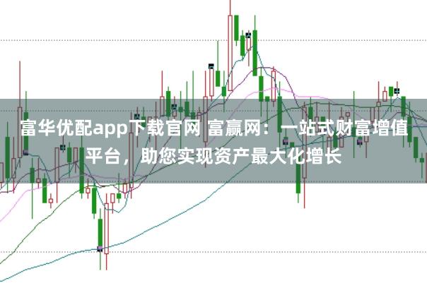 富华优配app下载官网 富赢网：一站式财富增值平台，助您实现资产最大化增长