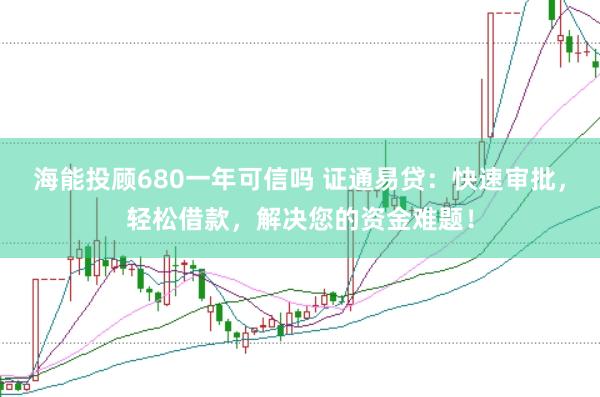 海能投顾680一年可信吗 证通易贷：快速审批，轻松借款，解决您的资金难题！