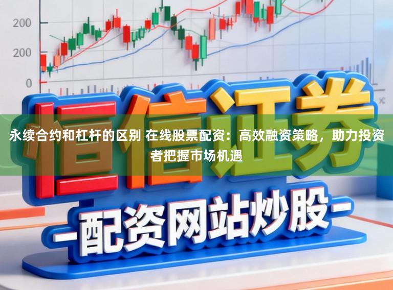 永续合约和杠杆的区别 在线股票配资：高效融资策略，助力投资者把握市场机遇