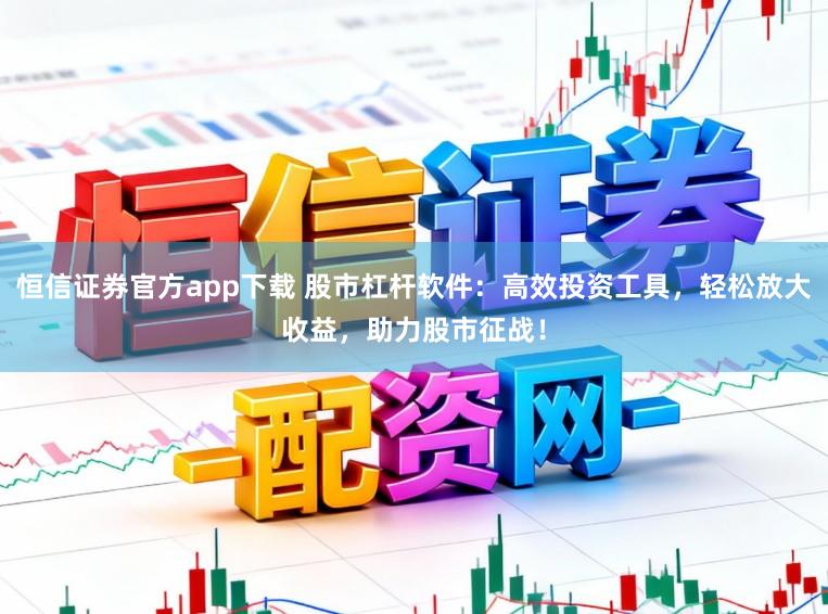 恒信证券官方app下载 股市杠杆软件：高效投资工具，轻松放大收益，助力股市征战！