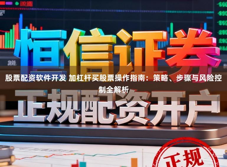 股票配资软件开发 加杠杆买股票操作指南：策略、步骤与风险控制全解析