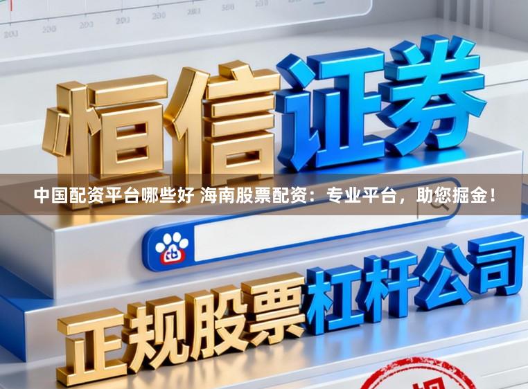 中国配资平台哪些好 海南股票配资：专业平台，助您掘金！