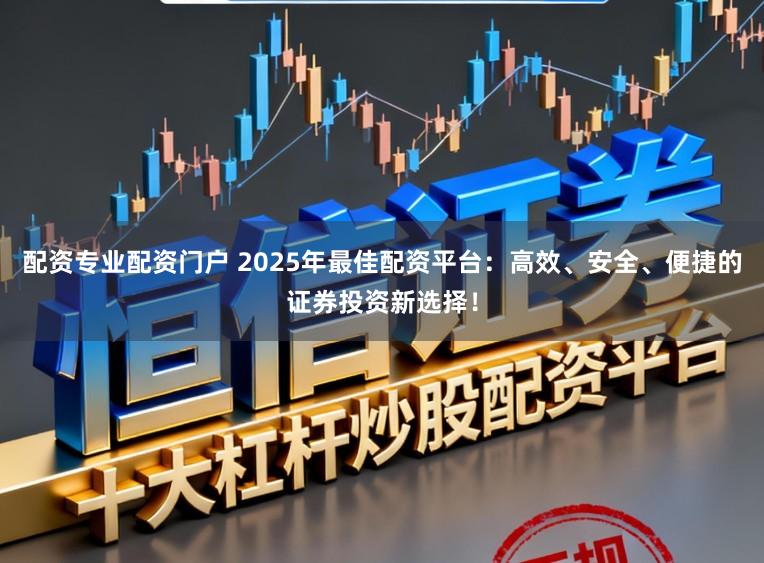 配资专业配资门户 2025年最佳配资平台：高效、安全、便捷的证券投资新选择！