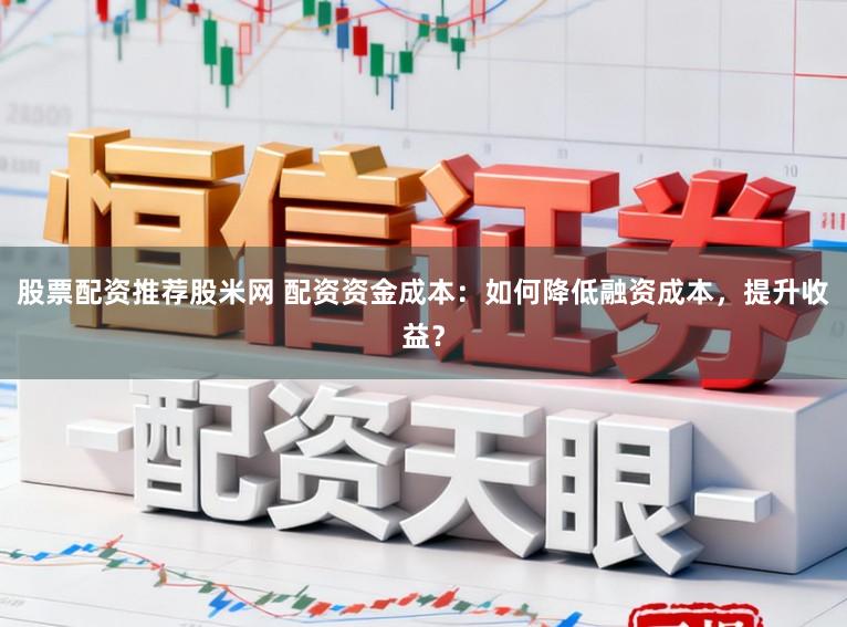 股票配资推荐股米网 配资资金成本：如何降低融资成本，提升收益？