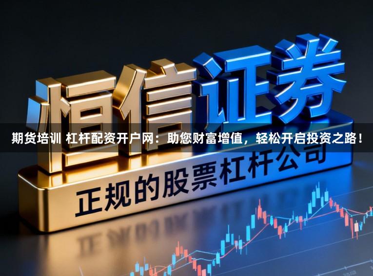期货培训 杠杆配资开户网：助您财富增值，轻松开启投资之路！